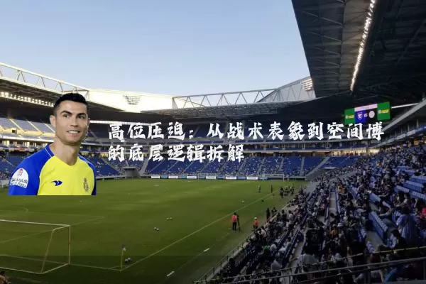 高位压迫:从战术表象到空间博弈的底层逻辑拆解