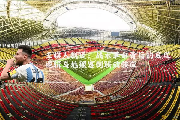 五换人制度:战术革命背后的底层逻辑与地理赛制联动效应