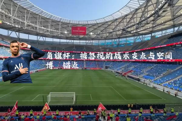 角旗杆:被忽视的战术支点与空间博弈锚点