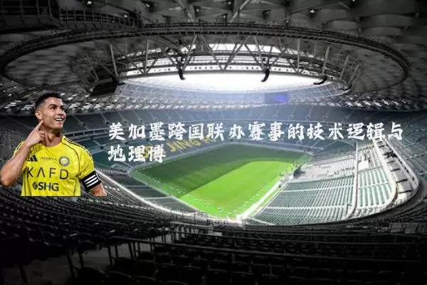 美加墨跨国联办赛事的技术逻辑与地理博弈