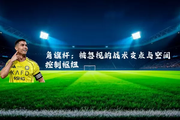 角旗杆:被忽视的战术支点与空间控制枢纽