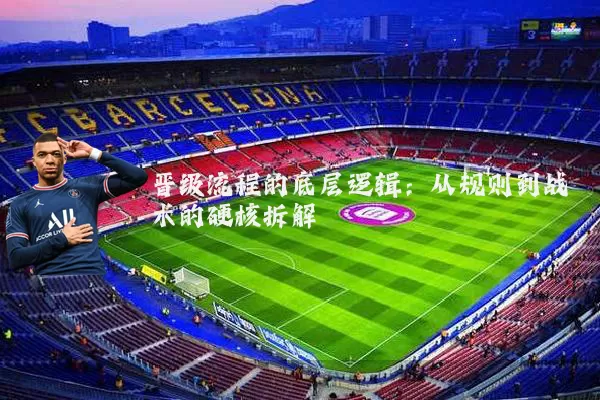 晋级流程的底层逻辑：从规则到战术的硬核拆解