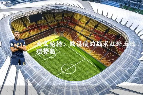 大区轮转:被误读的战术杠杆与地理势能