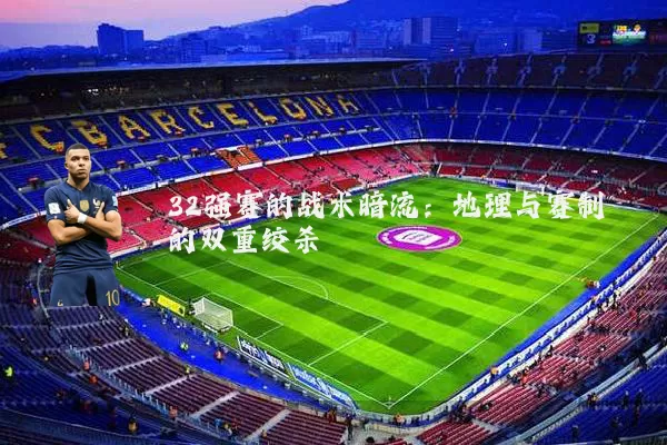 32强赛的战术暗流:地理与赛制的双重绞杀