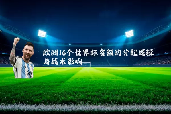 欧洲16个世界杯名额的分配逻辑与战术影响