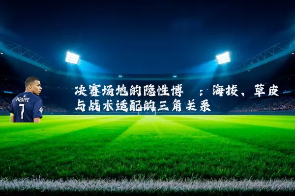 决赛场地的隐性博弈:海拔、草皮与战术适配的三角关系