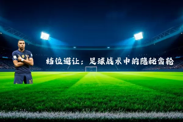 档位避让:足球战术中的隐秘齿轮