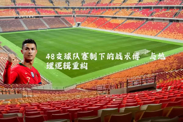 48支球队赛制下的战术博弈与地理逻辑重构