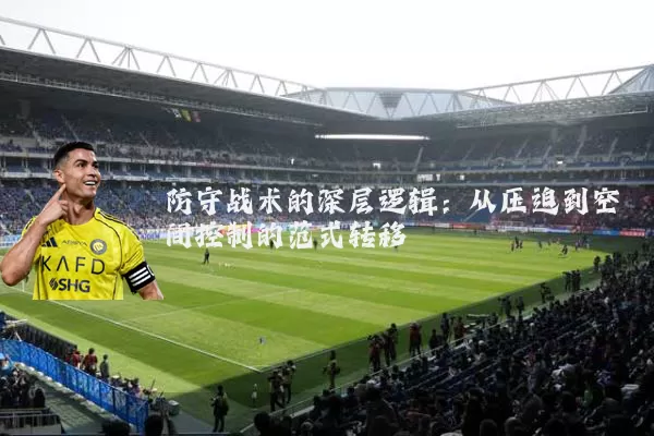 防守战术的深层逻辑:从压迫到空间控制的范式转移