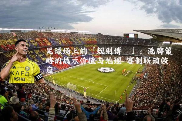 足球场上的「规则博弈」：洗牌策略的战术价值与地理-赛制联动效应