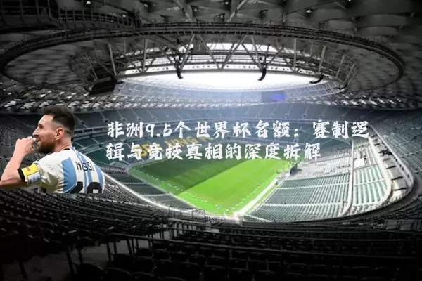 非洲9.5个世界杯名额：赛制逻辑与竞技真相的深度拆解