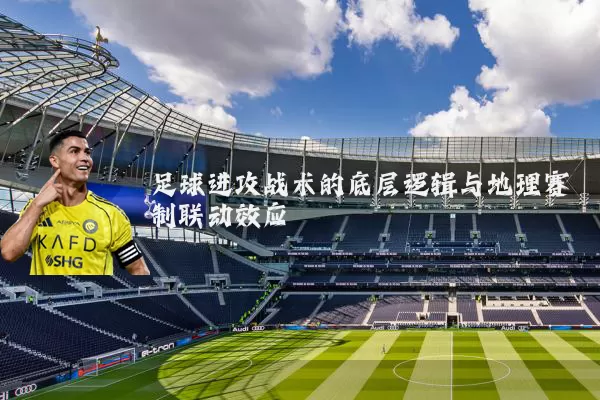 足球进攻战术的底层逻辑与地理赛制联动效应