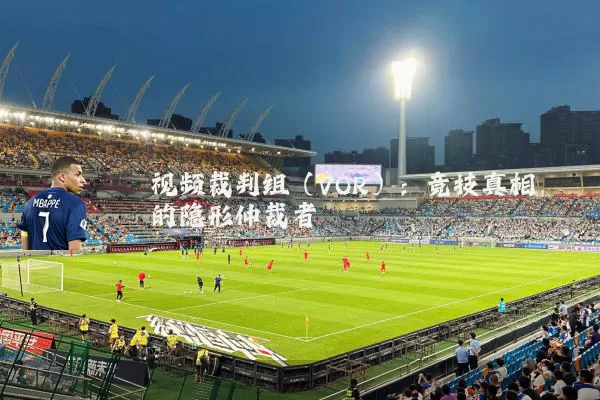 视频裁判组(VOR):竞技真相的隐形仲裁者